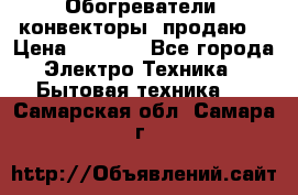 Обогреватели( конвекторы) продаю  › Цена ­ 2 200 - Все города Электро-Техника » Бытовая техника   . Самарская обл.,Самара г.